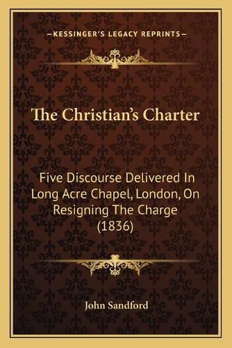 Cover image for The Christian's Charter: Five Discourse Delivered in Long Acre Chapel, London, on Resigning the Charge (1836)