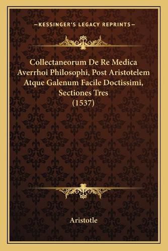 Collectaneorum de Re Medica Averrhoi Philosophi, Post Aristotelem Atque Galenum Facile Doctissimi, Sectiones Tres (1537)