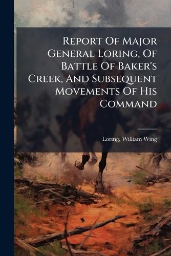 Cover image for Report Of Major General Loring, Of Battle Of Baker's Creek, And Subsequent Movements Of His Command