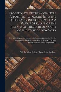 Cover image for Proceedings of the Committee Appointed to Inquire Into the Official Conduct of William W. Van Ness, One of the Justices of the Supreme Court of the State of New-York: With the Whole Evidence Taken Before That Body