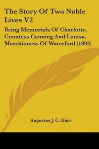 Cover image for The Story of Two Noble Lives V2: Being Memorials of Charlotte, Countess Canning and Louisa, Marchioness of Waterford (1893)