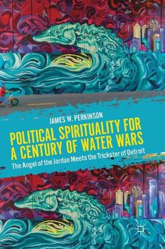 Cover image for Political Spirituality for a Century of Water Wars: The Angel of the Jordan Meets the Trickster of Detroit