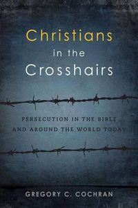 Cover image for Christians in the Crosshairs: Persecution in the Bible and Around the World Today