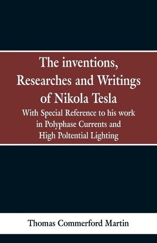 The Inventions, Researches and Writings of Nikola Tesla: With special reference to his work in polyphase currents and high potential lighting