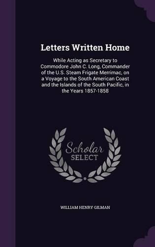 Letters Written Home: While Acting as Secretary to Commodore John C. Long, Commander of the U.S. Steam Frigate Merrimac, on a Voyage to the South American Coast and the Islands of the South Pacific, in the Years 1857-1858