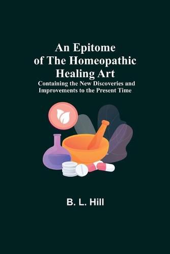 Cover image for An Epitome of the Homeopathic Healing Art; Containing the New Discoveries and Improvements to the Present Time