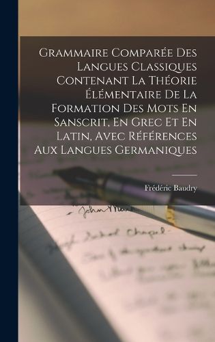 Cover image for Grammaire Comparee Des Langues Classiques Contenant La Theorie Elementaire De La Formation Des Mots En Sanscrit, En Grec Et En Latin, Avec References Aux Langues Germaniques