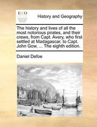 Cover image for The History and Lives of All the Most Notorious Pirates, and Their Crews, from Capt. Avery, Who First Settled at Madagascar, to Capt. John Gow, ... the Eighth Edition.