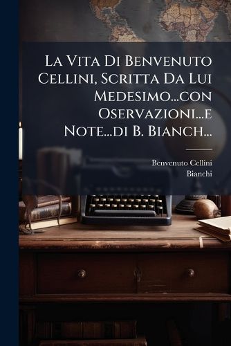 Cover image for La Vita Di Benvenuto Cellini, Scritta Da Lui Medesimo...con Oservazioni...e Note...di B. Bianch...