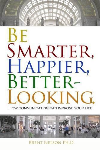 Cover image for Be Smarter, Happier, Better-Looking.: How Communicating Can Improve Your Life.