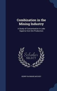 Cover image for Combination in the Mining Industry: A Study of Concentration in Lake Superior Iron Ore Production