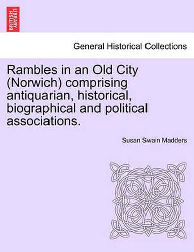 Cover image for Rambles in an Old City (Norwich) Comprising Antiquarian, Historical, Biographical and Political Associations.