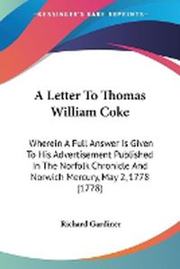 Cover image for A Letter To Thomas William Coke: Wherein A Full Answer Is Given To His Advertisement Published In The Norfolk Chronicle And Norwich Mercury, May 2, 1778 (1778)