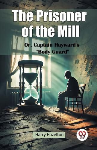 Cover image for The Prisoner of the Mill or, Captain Hayward's Body Guard"