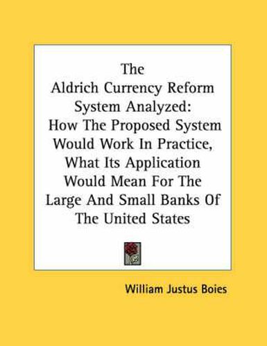 Cover image for The Aldrich Currency Reform System Analyzed: How the Proposed System Would Work in Practice, What Its Application Would Mean for the Large and Small Banks of the United States