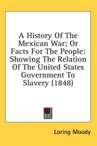 Cover image for A History of the Mexican War; Or Facts for the People: Showing the Relation of the United States Government to Slavery (1848)