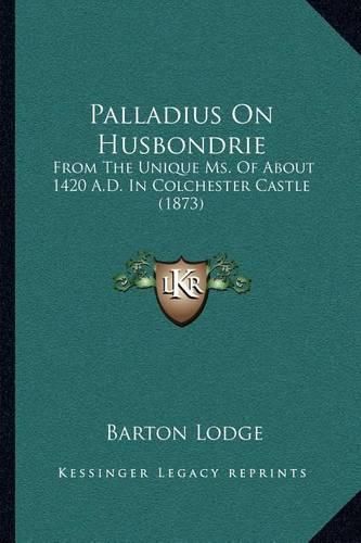 Palladius on Husbondrie: From the Unique Ms. of about 1420 A.D. in Colchester Castle (1873)