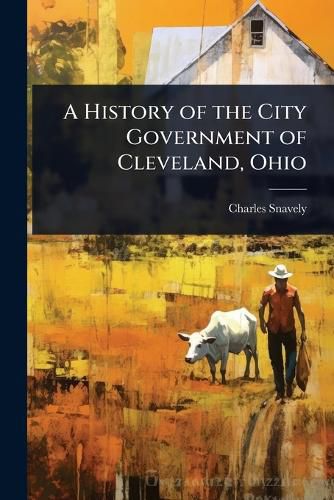 Cover image for A History of the City Government of Cleveland, Ohio
