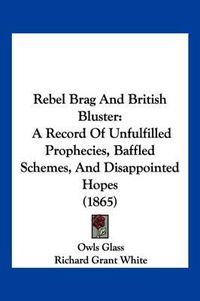 Cover image for Rebel Brag and British Bluster: A Record of Unfulfilled Prophecies, Baffled Schemes, and Disappointed Hopes (1865)