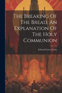 Cover image for The Breaking Of The Bread, An Explanation Of The Holy Communion