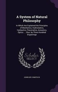 Cover image for A System of Natural Philosophy: In Which Are Explained the Principles of Mechanics, Hydrostatics, Hydraulics, Pneumatics, Acoustics, Optics ...: Illus. by Three Hundred Engravings