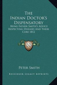 Cover image for The Indian Doctor's Dispensatory: Being Father Smith's Advice Respecting Diseases and Their Cure 1812