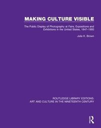 Cover image for Making Culture Visible: The Public Display of Photography at Fairs, Expositions and Exhibitions in the United States, 1847-1900