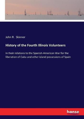 Cover image for History of the Fourth Illinois Volunteers: in their relations to the Spanish-American War for the liberation of Cuba and other island possessions of Spain