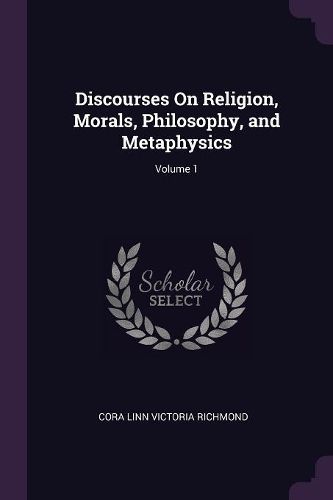 Cover image for Discourses On Religion, Morals, Philosophy, and Metaphysics; Volume 1