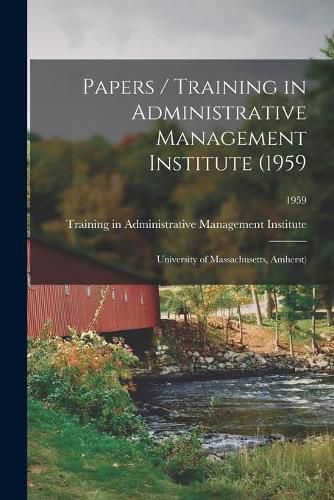 Cover image for Papers / Training in Administrative Management Institute (1959: University of Massachusetts, Amherst); 1959