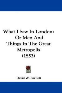 Cover image for What I Saw in London: Or Men and Things in the Great Metropolis (1853)