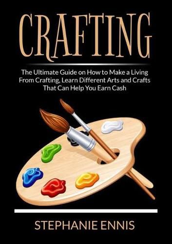 Cover image for Crafting: The Ultimate Guide on How to Make a Living From Crafting, Learn Different Arts and Crafts That Can Help You Earn Cash