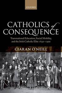 Cover image for Catholics of Consequence: Transnational Education, Social Mobility, and the Irish Catholic Elite 1850-1900