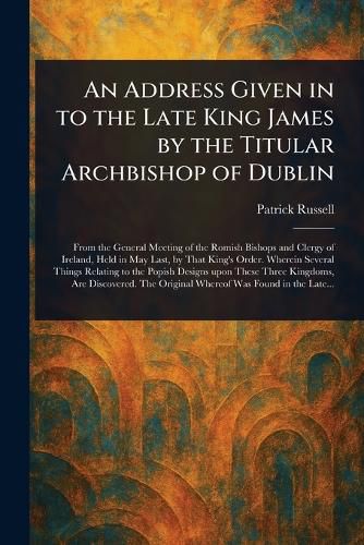Cover image for An Address Given in to the Late King James by the Titular Archbishop of Dublin