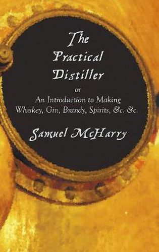 Cover image for The Practical Distiller, or an Introduction to Making Whiskey, Gin, Brandy, Spirits, &C. &C.