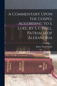 Cover image for A Commentary Upon the Gospel According to S. Luke, by S. Cyrill, Patriach of Alexandria