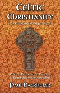 Cover image for Celtic Christianity and the First Christian Kings in Britain: From Saint Patrick and St. Columba, to King Ethelbert and King Alfred