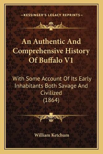 An Authentic and Comprehensive History of Buffalo V1: With Some Account of Its Early Inhabitants Both Savage and Civilized (1864)