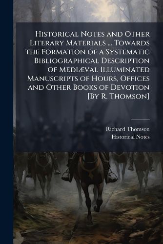 Cover image for Historical Notes and Other Literary Materials ... Towards the Formation of a Systematic Bibliographical Description of Medi]val Illuminated Manuscripts of Hours, Offices and Other Books of Devotion [By R. Thomson].