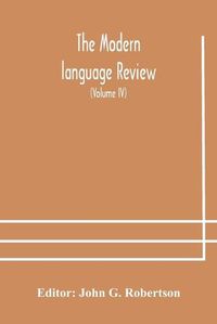 Cover image for The Modern language review; A Quarterly Journal Devoted to the Study of Medieval and Modern Literature and Philology (Volume IV)