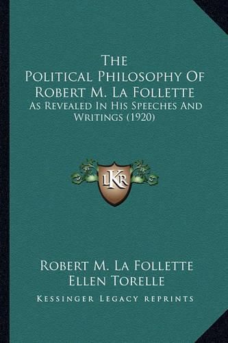 The Political Philosophy of Robert M. La Follette the Political Philosophy of Robert M. La Follette: As Revealed in His Speeches and Writings (1920) as Revealed in His Speeches and Writings (1920)