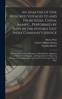 Cover image for An Analysis of One Hundred Voyages to and From India, China, &c., Performed by Ships in the Hon.ble East India Company's Service: With Remarks on the Advantages of Steam-power Applied as an Auxiliary Aid to Shipping: and Suggestions for Improving...