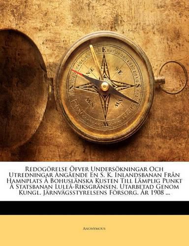 Redog Relse Fver Unders Kningar Och Utredningar Ang Ende En S. K. Inlandsbanan Fr N Hamnplats Bohusl Nska Kusten Till L Mplig Punkt Statsbanan Lule -Riksgr Nsen, Utarbetad Genom Kungl. J Rnv Gsstyrelsens F Rsorg. R 1908 ...