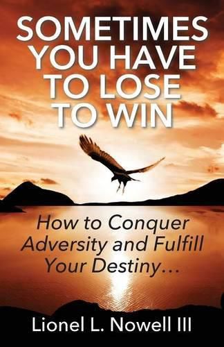 Cover image for Sometimes You Have To Lose To Win: How To Conquer Adversity And Fulfill Your Destiny...