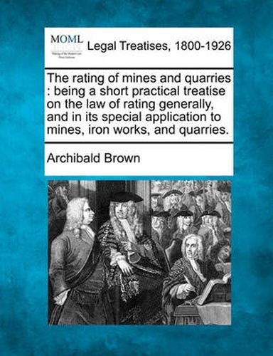 The Rating of Mines and Quarries: Being a Short Practical Treatise on the Law of Rating Generally, and in Its Special Application to Mines, Iron Works, and Quarries.