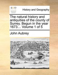 Cover image for The Natural History and Antiquities of the County of Surrey. Begun in the Year 1673... Volume 1 of 5