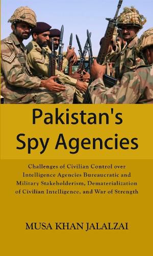 Cover image for Pakistan's Spy Agencies: Challenges of Civilian Control over Intelligence Agencies Bureaucratic and Military Stakeholderism, Dematerialization of Civilian Intelligence, and War of Strength