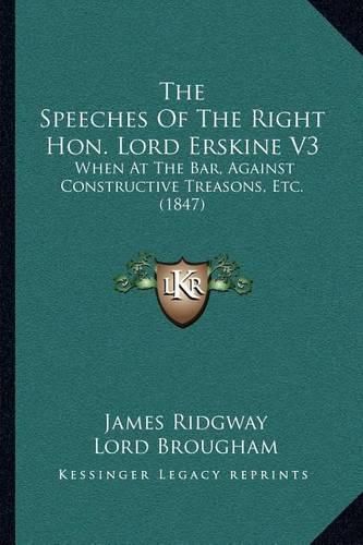 The Speeches of the Right Hon. Lord Erskine V3: When at the Bar, Against Constructive Treasons, Etc. (1847)