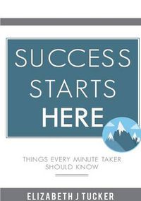 Cover image for Success Starts Here: Things Every Minute Taker Should Know