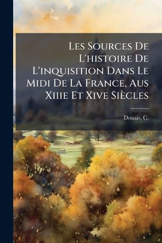 Cover image for Les Sources de L'Histoire de L'Inquisition Dans Le MIDI de La France, Aus Xiiie Et Xive Si Cles: M Moire Suivi Du Texte Authentique Et Complet de La Chronique de Guilhem Pelhisso Et D'Un Fragment D'Un Registre de L'Inquisition